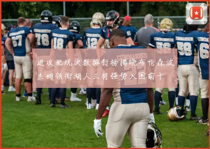 进攻犯规次数排行榜揭晓布伦森波杰姆领衔湖人三将强势入围前十
