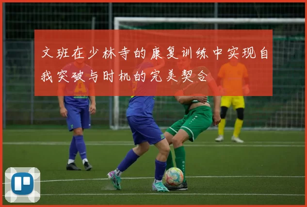 文班在少林寺的康复训练中实现自我突破与时机的完美契合