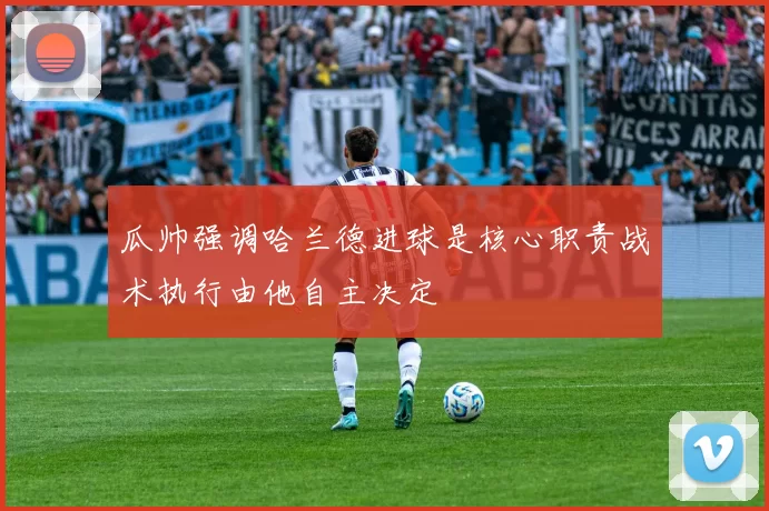 瓜帅强调哈兰德进球是核心职责战术执行由他自主决定