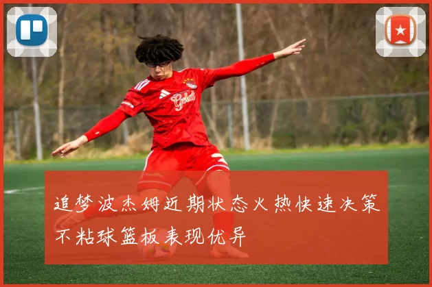追梦波杰姆近期状态火热快速决策不粘球篮板表现优异
