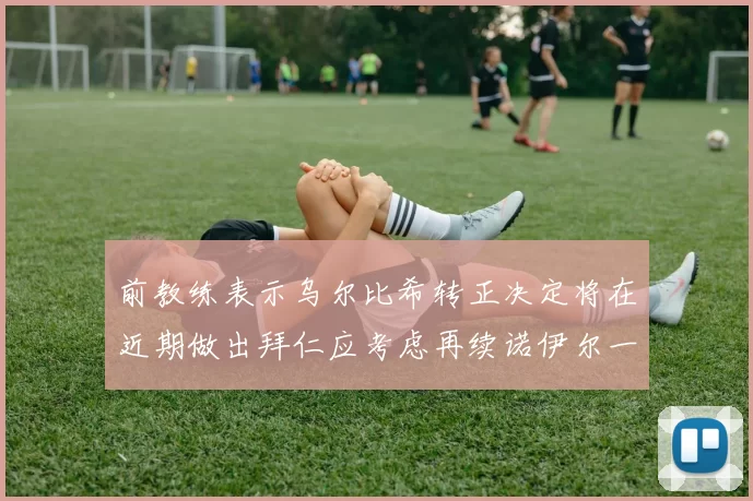 前教练表示乌尔比希转正决定将在近期做出拜仁应考虑再续诺伊尔一年合同