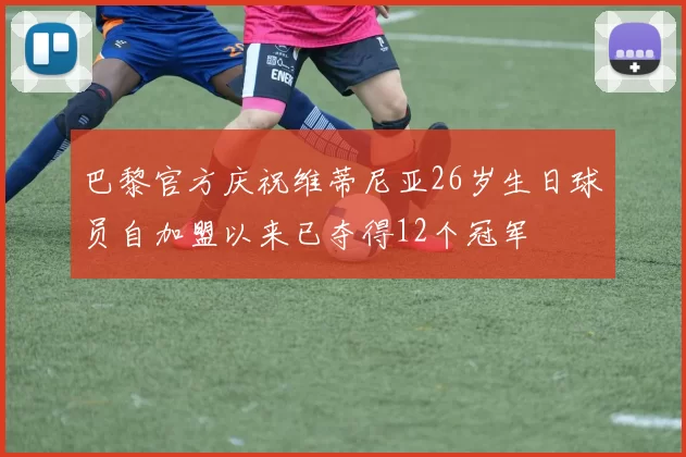 巴黎官方庆祝维蒂尼亚26岁生日球员自加盟以来已夺得12个冠军