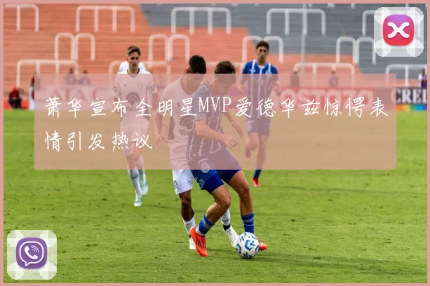 萧华宣布全明星MVP爱德华兹惊愕表情引发热议