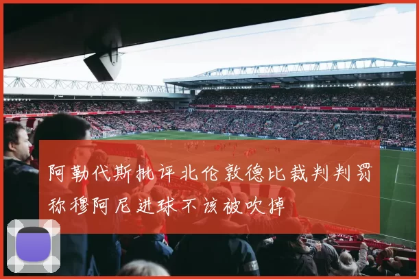 阿勒代斯批评北伦敦德比裁判判罚称穆阿尼进球不该被吹掉