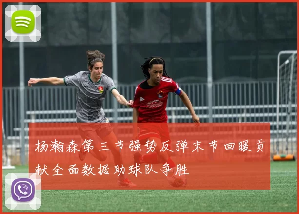 杨瀚森第三节强势反弹末节回暖贡献全面数据助球队争胜