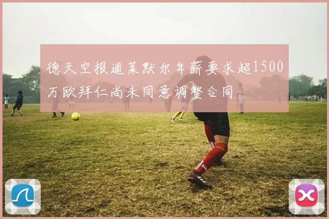 德天空报道莱默尔年薪要求超1500万欧拜仁尚未同意调整合同