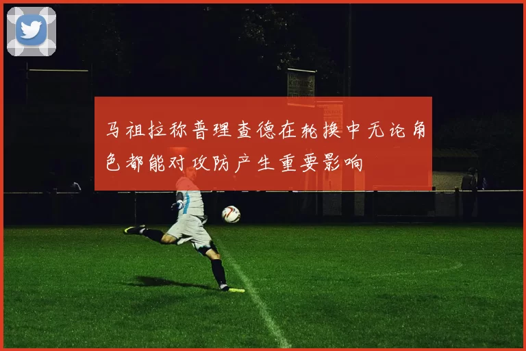 马祖拉称普理查德在轮换中无论角色都能对攻防产生重要影响
