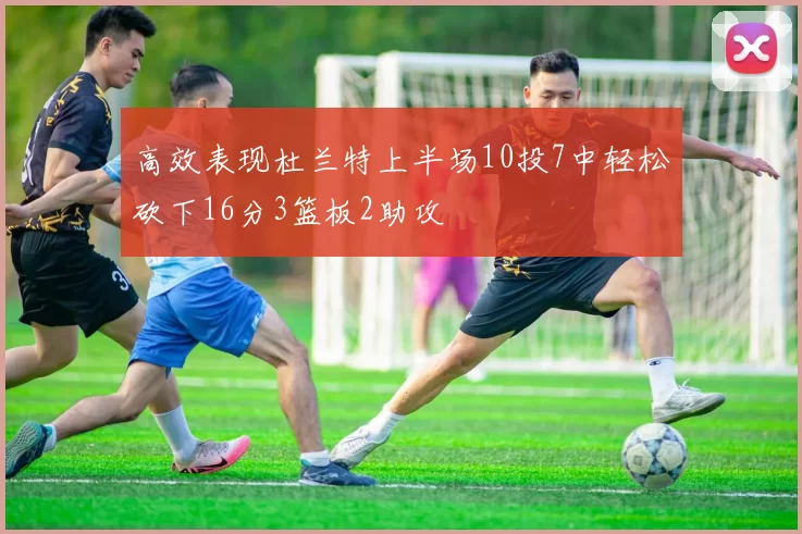 高效表现杜兰特上半场10投7中轻松砍下16分3篮板2助攻