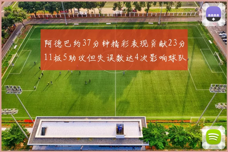 阿德巴约37分钟精彩表现贡献23分11板5助攻但失误数达4次影响球队表现