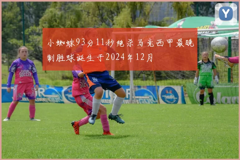 小蜘蛛93分11秒绝杀马竞西甲最晚制胜球诞生于2024年12月