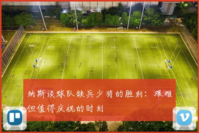 纳斯谈球队缺兵少将的胜利：艰难但值得庆祝的时刻