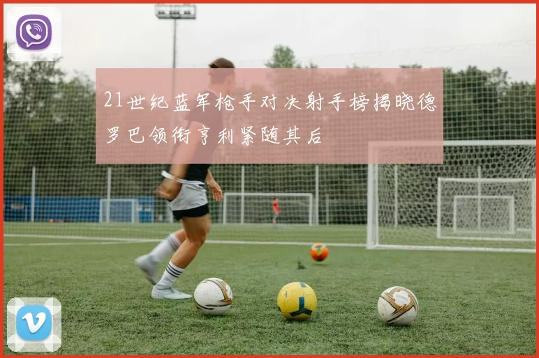21世纪蓝军枪手对决射手榜揭晓德罗巴领衔亨利紧随其后