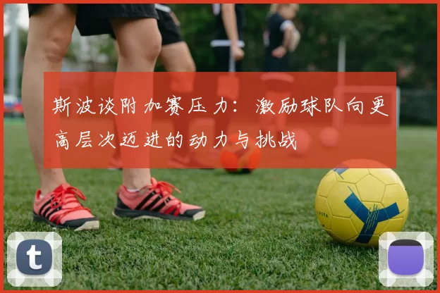 斯波谈附加赛压力：激励球队向更高层次迈进的动力与挑战