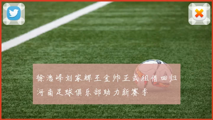 徐浩峰刘家辉王金帅正式租借回归河南足球俱乐部助力新赛季