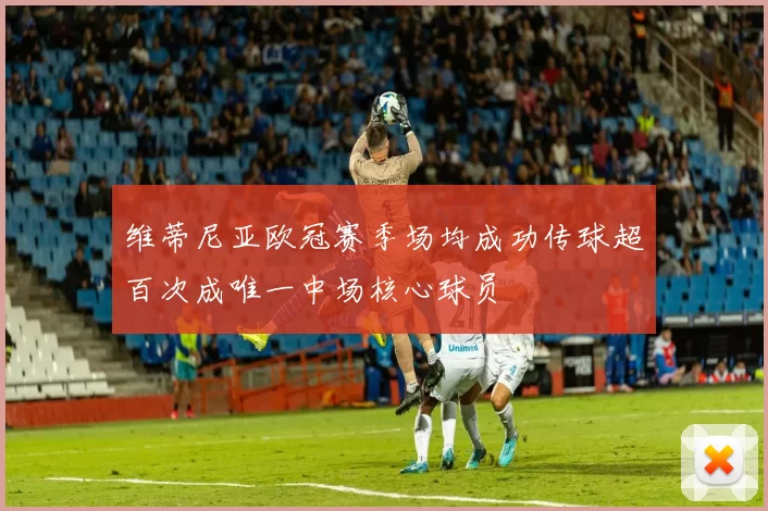 维蒂尼亚欧冠赛季场均成功传球超百次成唯一中场核心球员