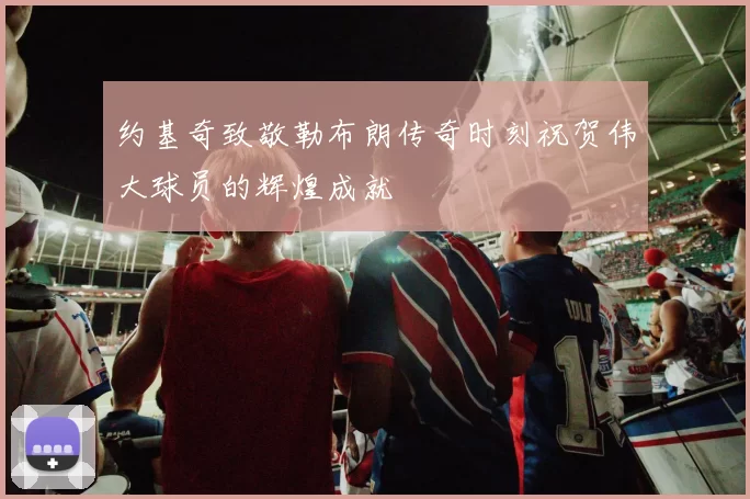 约基奇致敬勒布朗传奇时刻祝贺伟大球员的辉煌成就