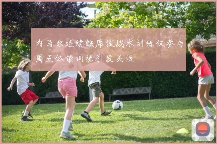 内马尔连续缺席技战术训练仅参与周五体能训练引发关注