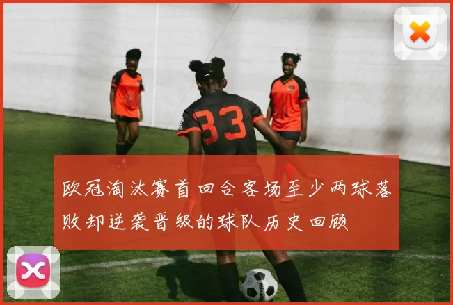 欧冠淘汰赛首回合客场至少两球落败却逆袭晋级的球队历史回顾