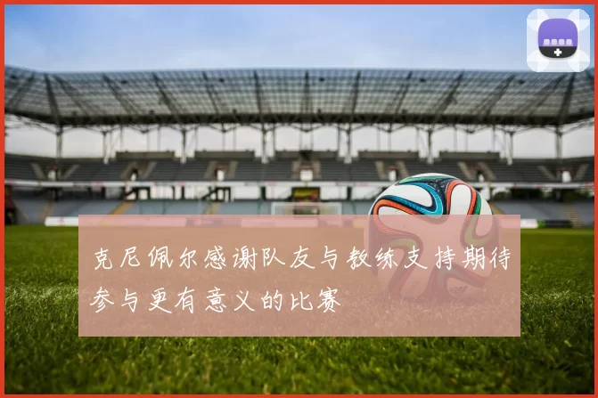 克尼佩尔感谢队友与教练支持期待参与更有意义的比赛