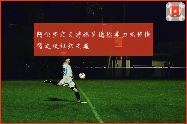 阿伦坚定支持施罗德称其为老将懂得进攻组织之道