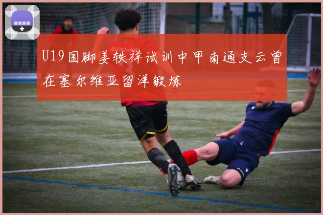 U19国脚姜轶祥试训中甲南通支云曾在塞尔维亚留洋锻炼