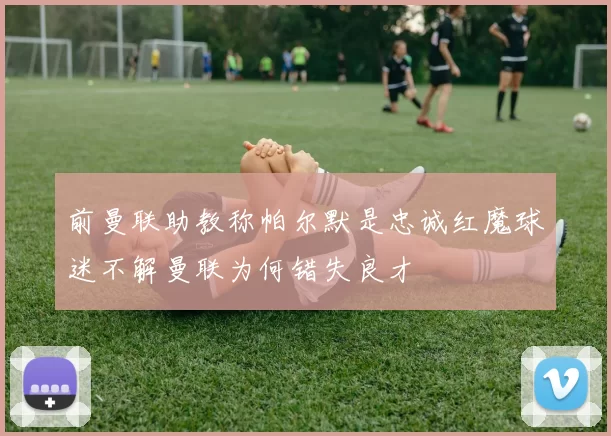 前曼联助教称帕尔默是忠诚红魔球迷不解曼联为何错失良才