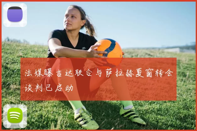 法媒曝吉达联合与萨拉赫夏窗转会谈判已启动