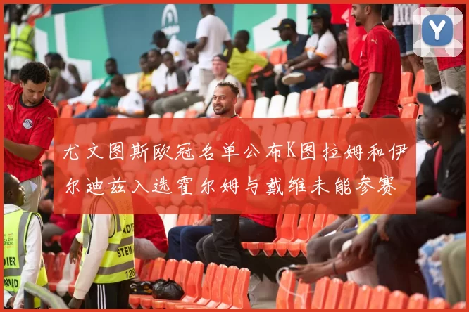 尤文图斯欧冠名单公布K图拉姆和伊尔迪兹入选霍尔姆与戴维未能参赛